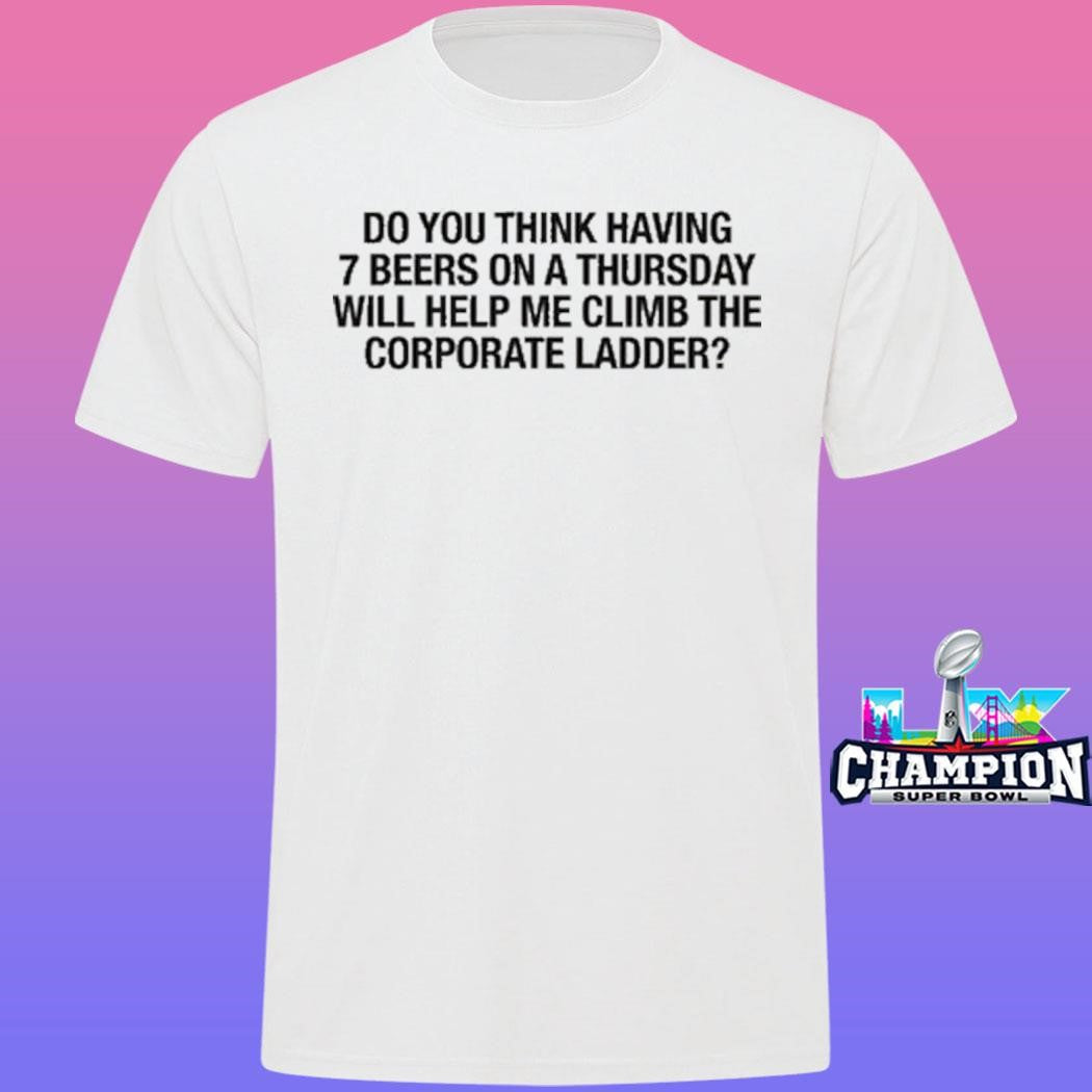 Do You Think Having 7 Beers On A Thursday Will Help Me Climb The Corporate Ladder Shirt