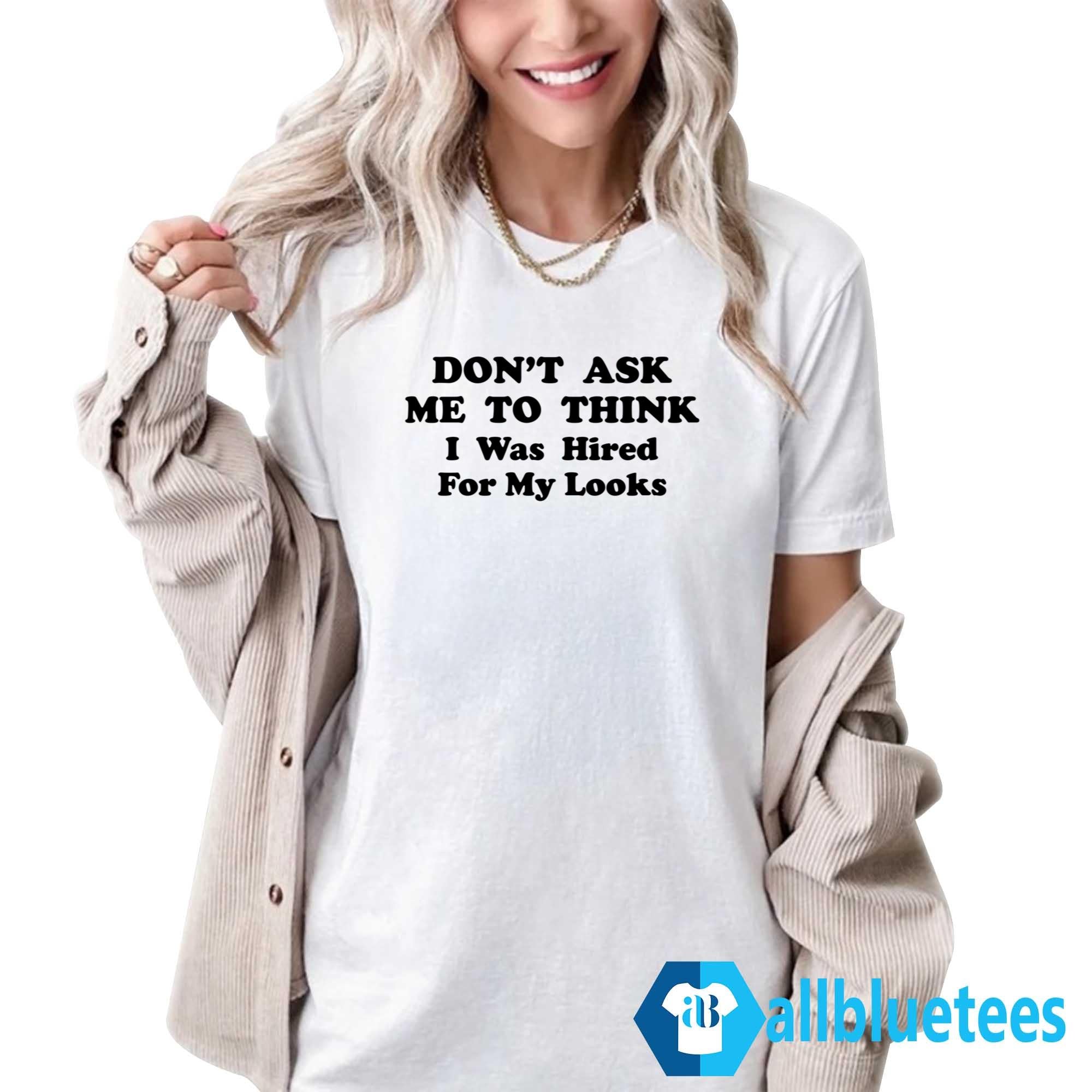Don’t Ask Me To Think I Was Hired For My Looks Shirt