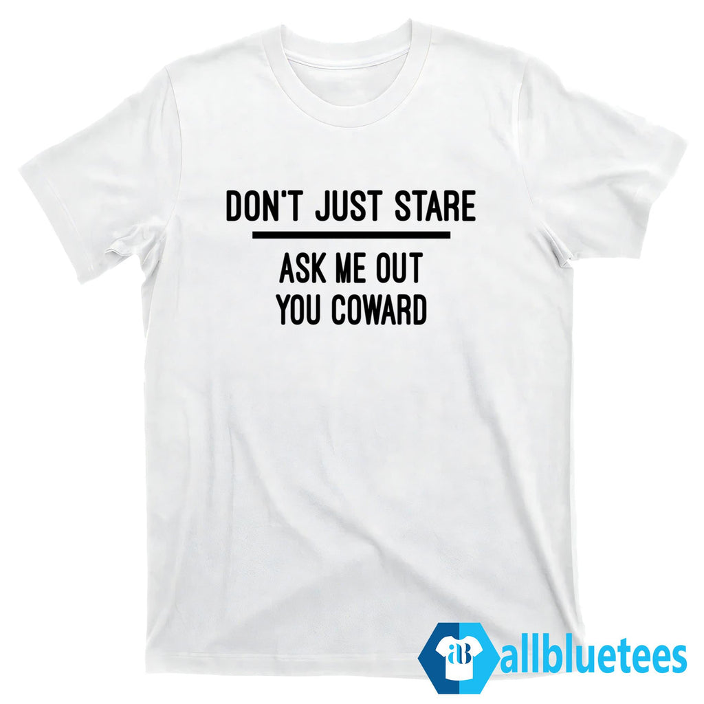 Don’t Just Stare Ask Me Out You Coward Shirt