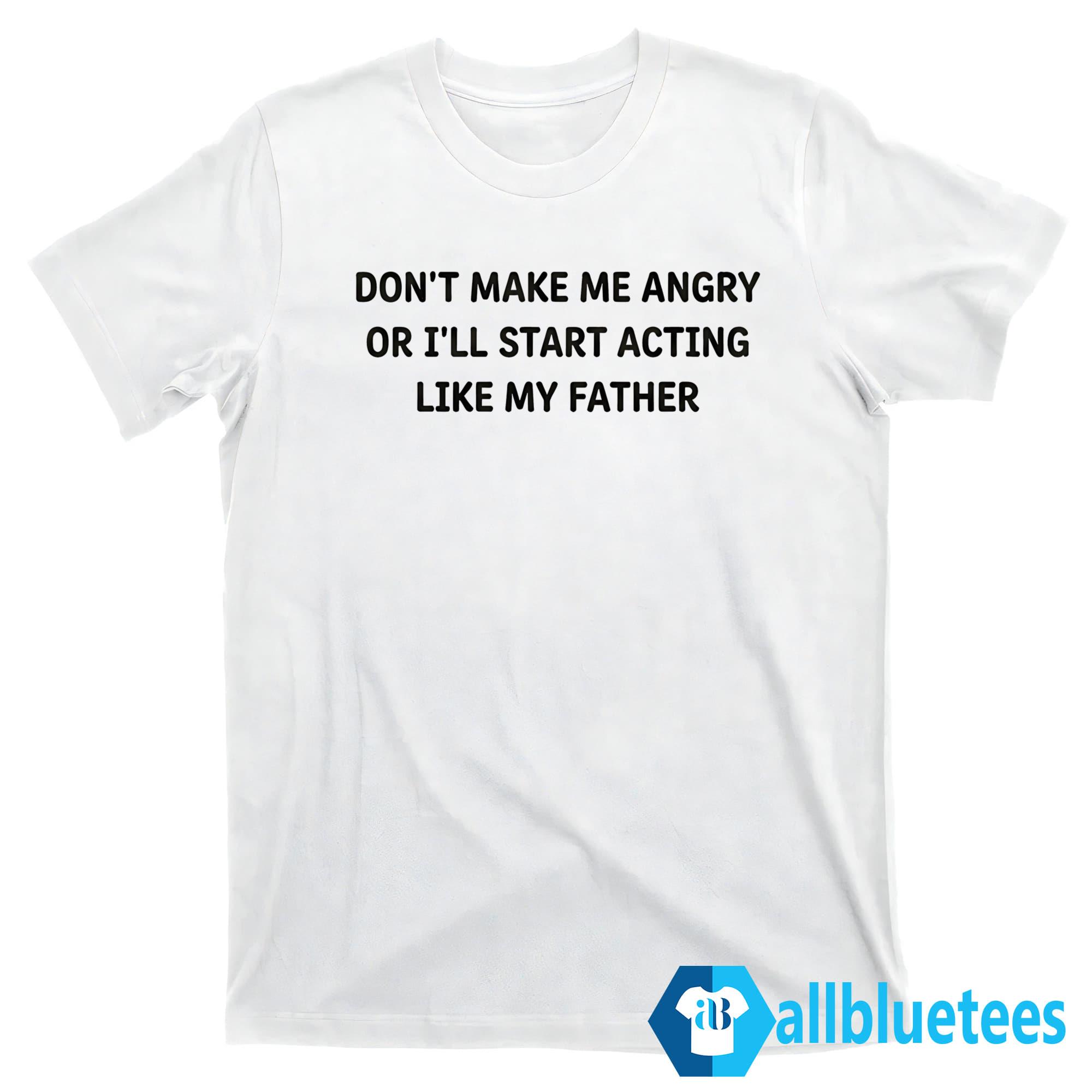 Don’t Make Me Angry Or I’ll Start Acting Like My Father Shirt