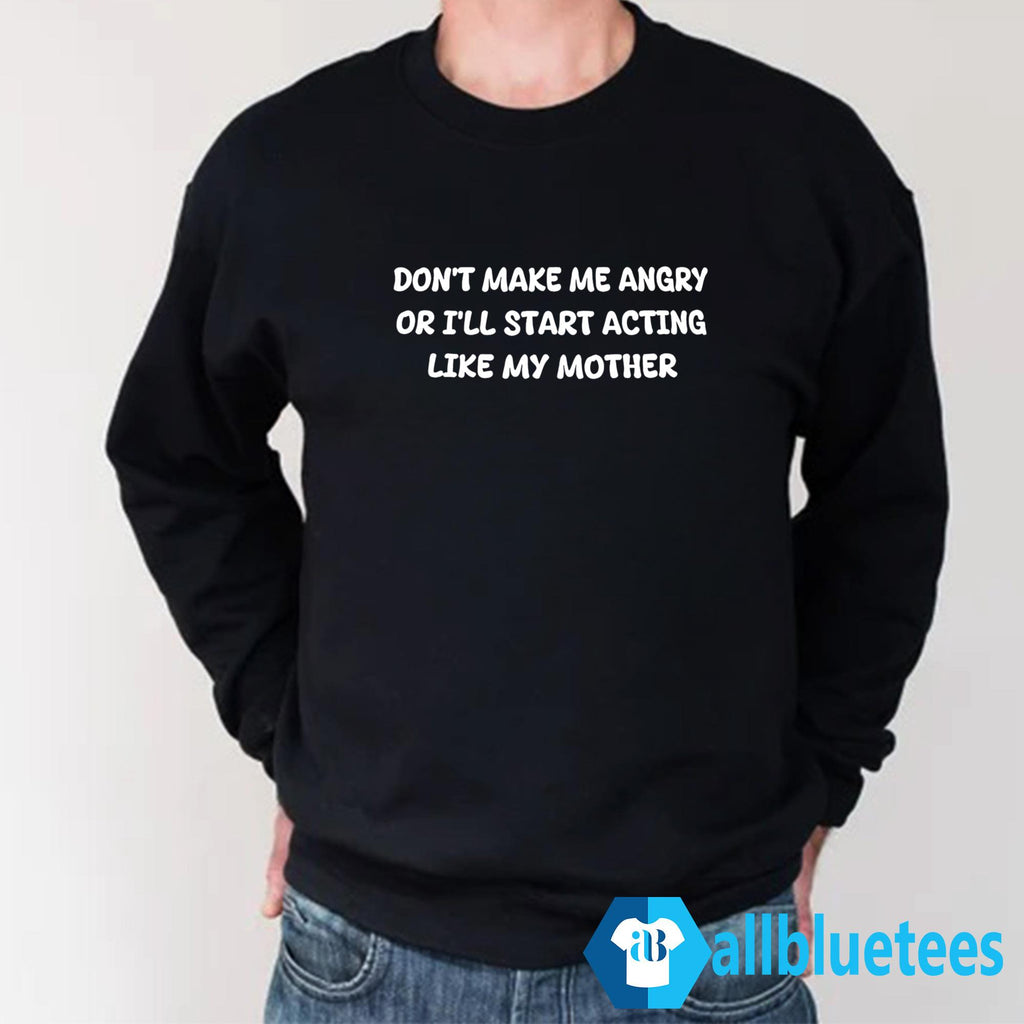 Don’t Make Me Angry Or I’ll Start Acting Like My Mother Shirt