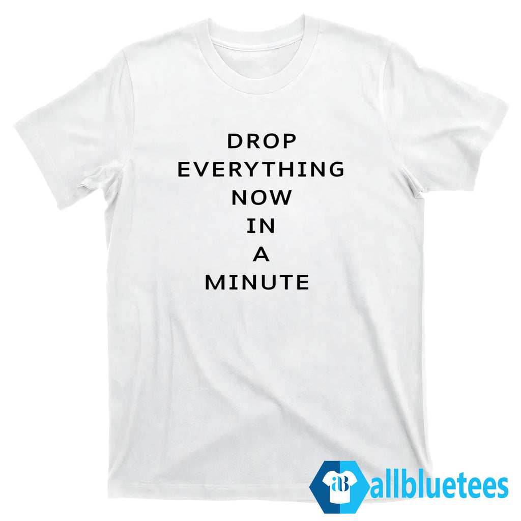 Drop Everything Now In A Minute Shirt