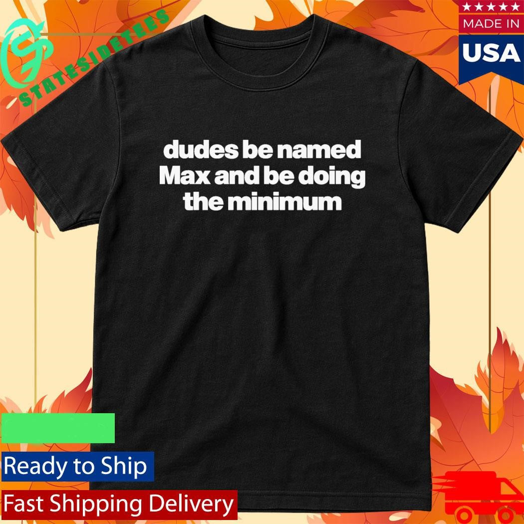 Dudes Be Named Max And Be Doing The Minimum Shirt
