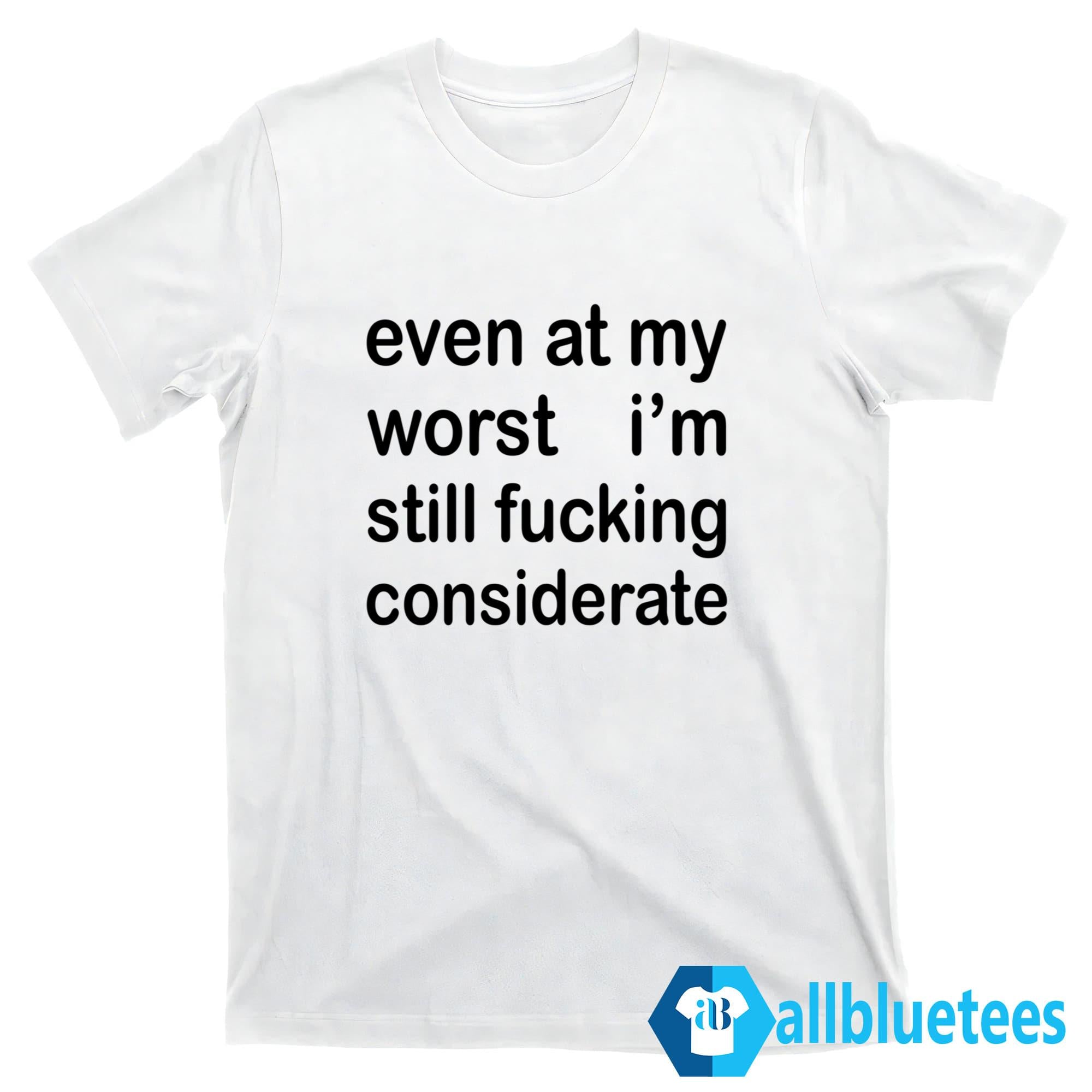 Even At My Worst I’m Still F-cking Considerate Shirt