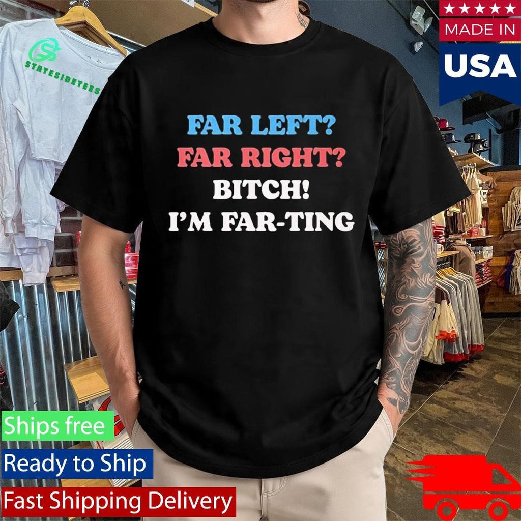 Far Left Far Right Bitch I’m Far-ting Shirt