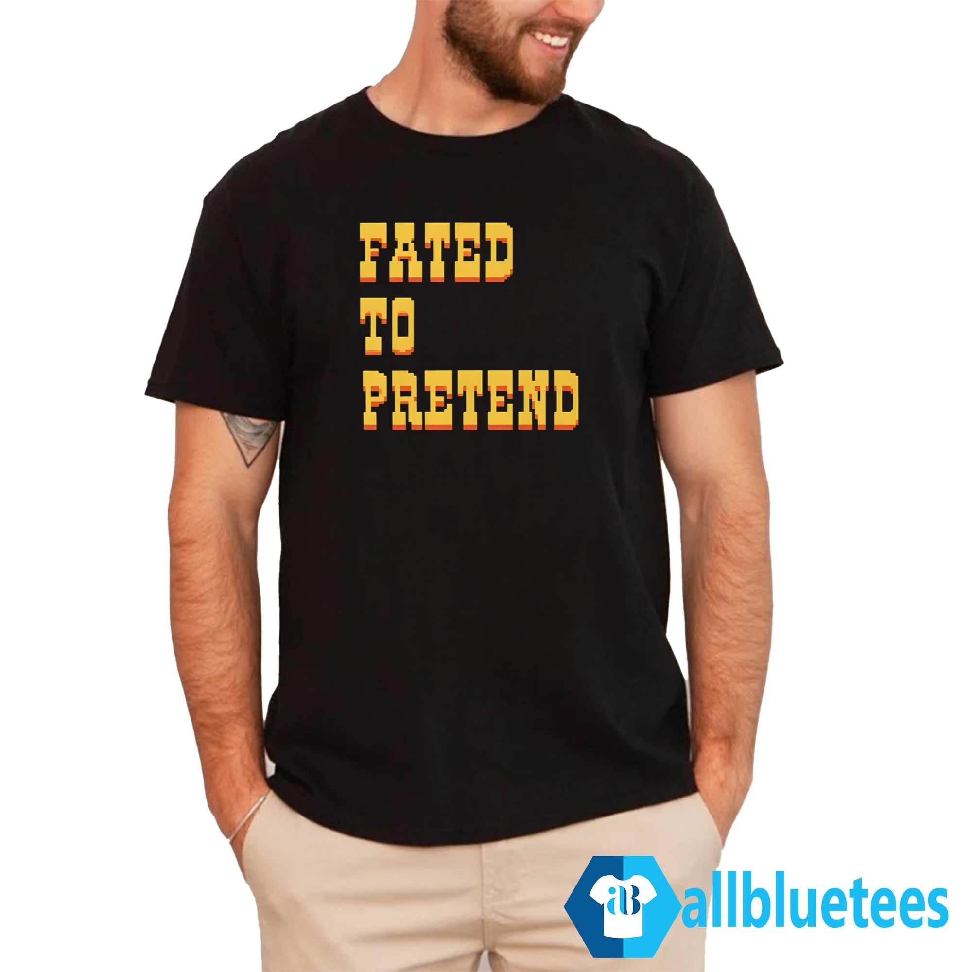 Fated To Pretend Shirt
