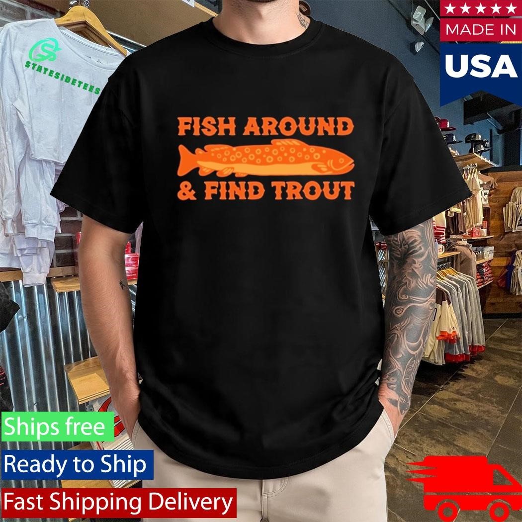 Fish Around And Find Trout Shirt
