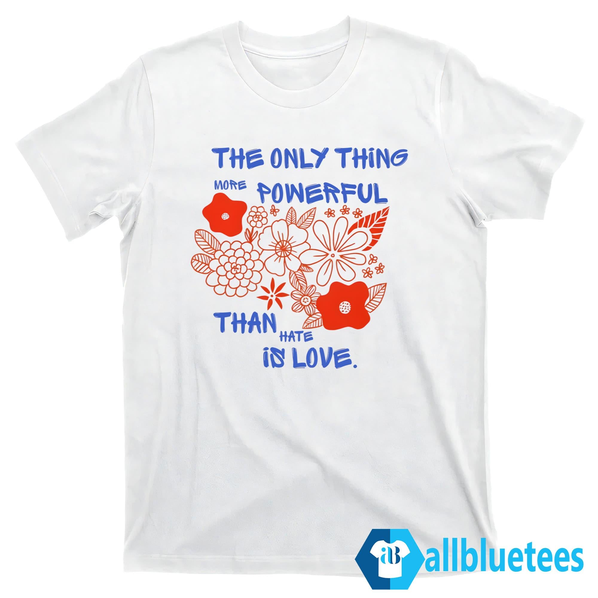 Flowers The Only Thing More Powerful Than Hate Is Love Shirt