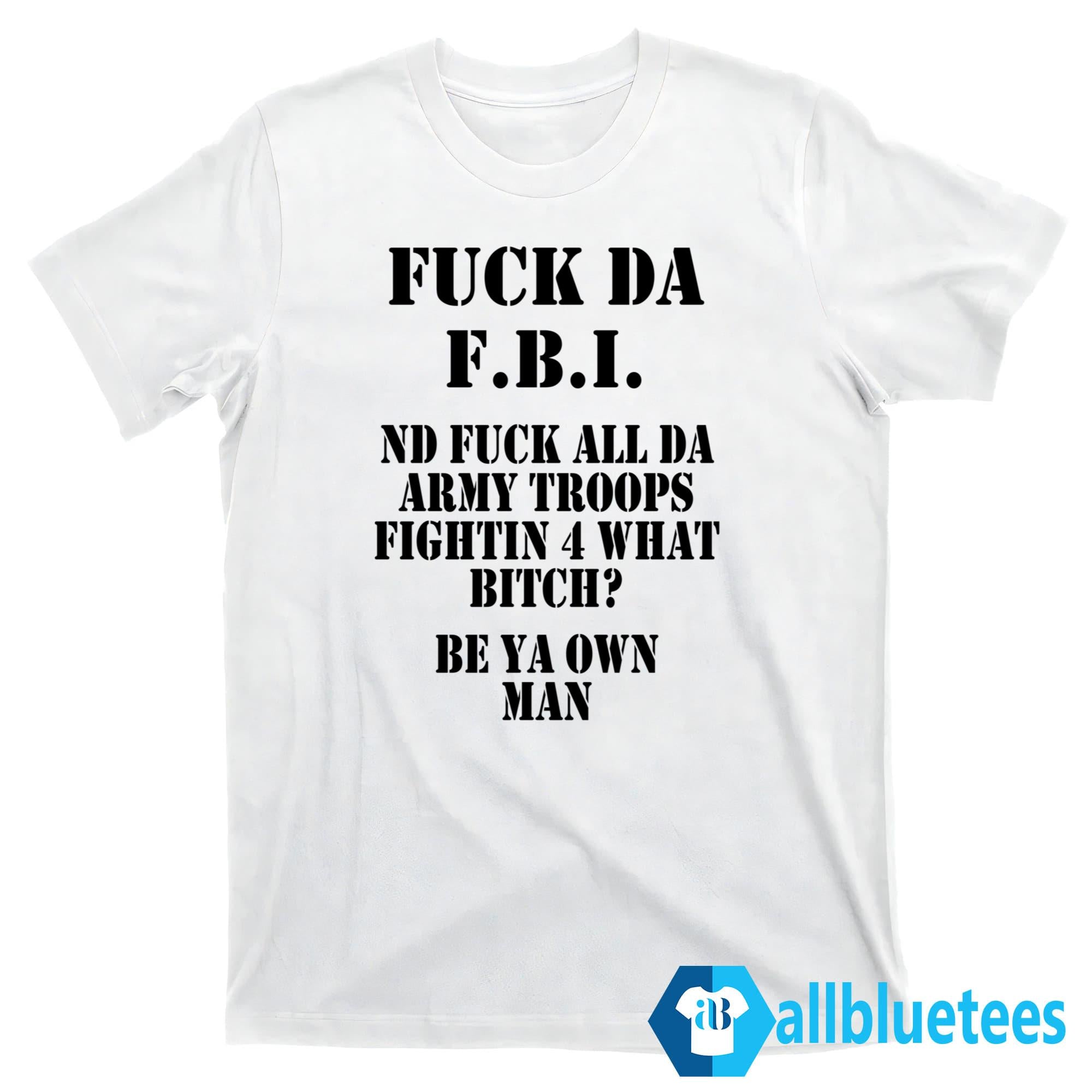 Fuck Da F-B-I Nd Fuck All Da Army Troops Fighting 4 What Bitch Shirt