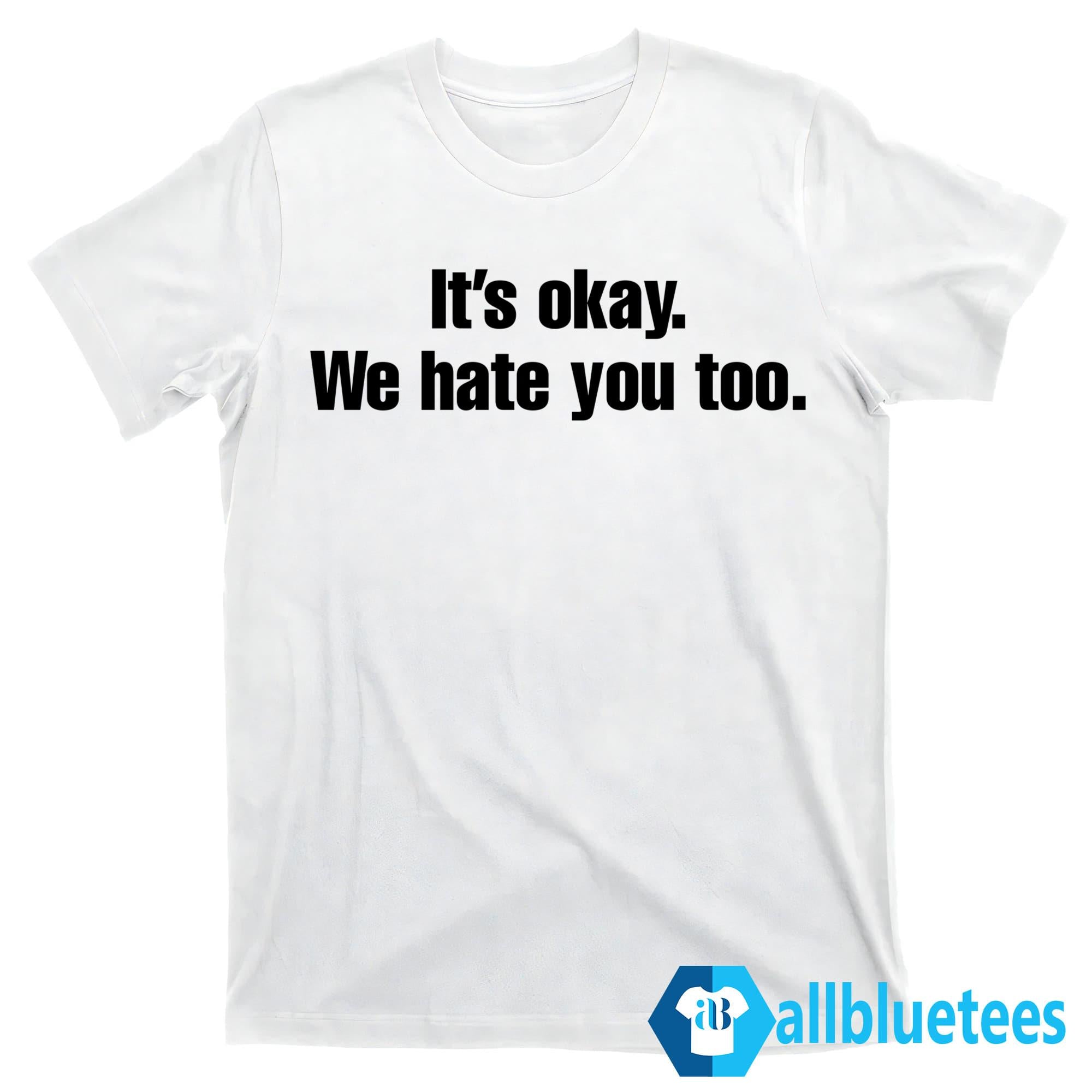 Gabe Arnold It’s Okay We Hate You Too Shirt