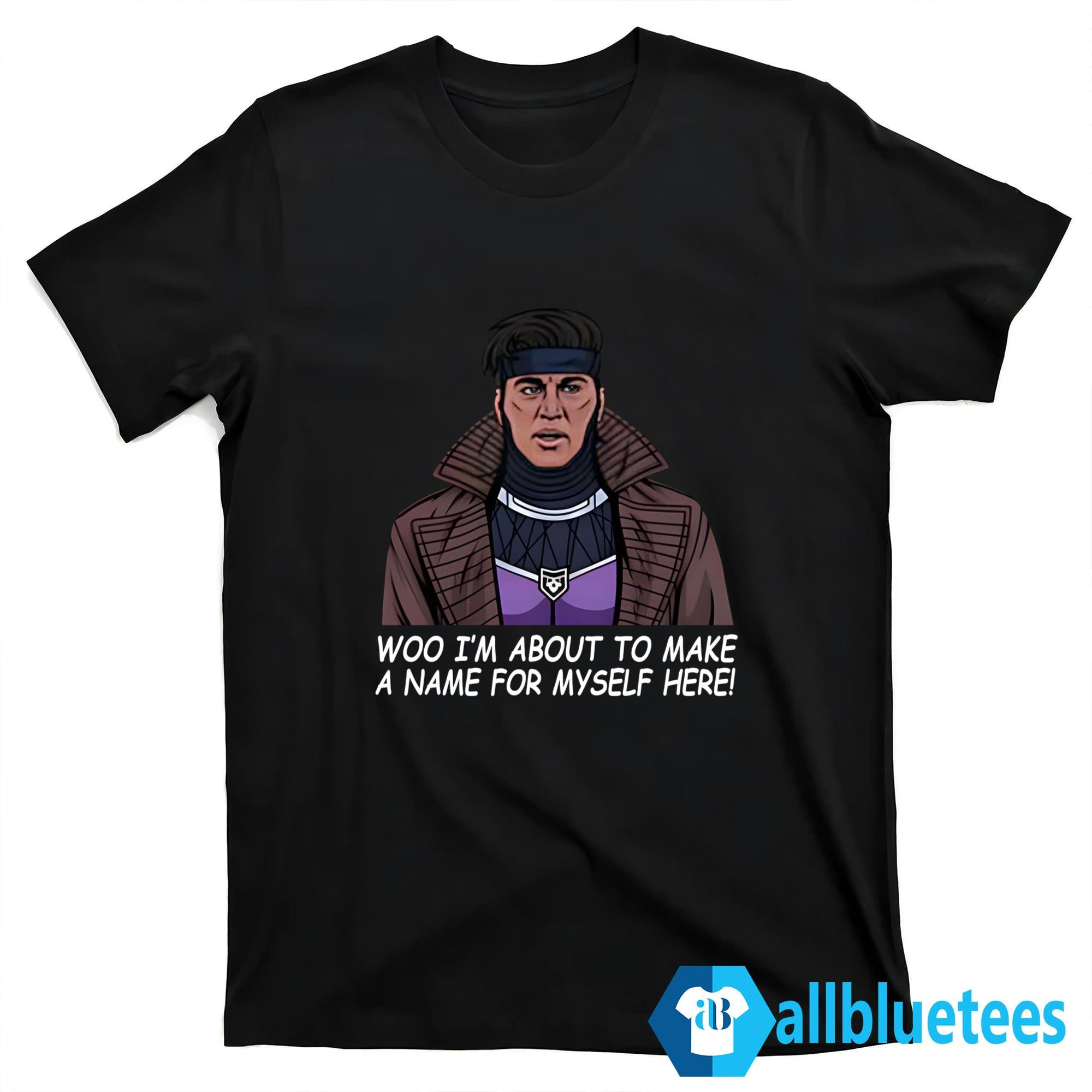 Gambit Woo I’m About To Make A Name For Myself Here Shirt