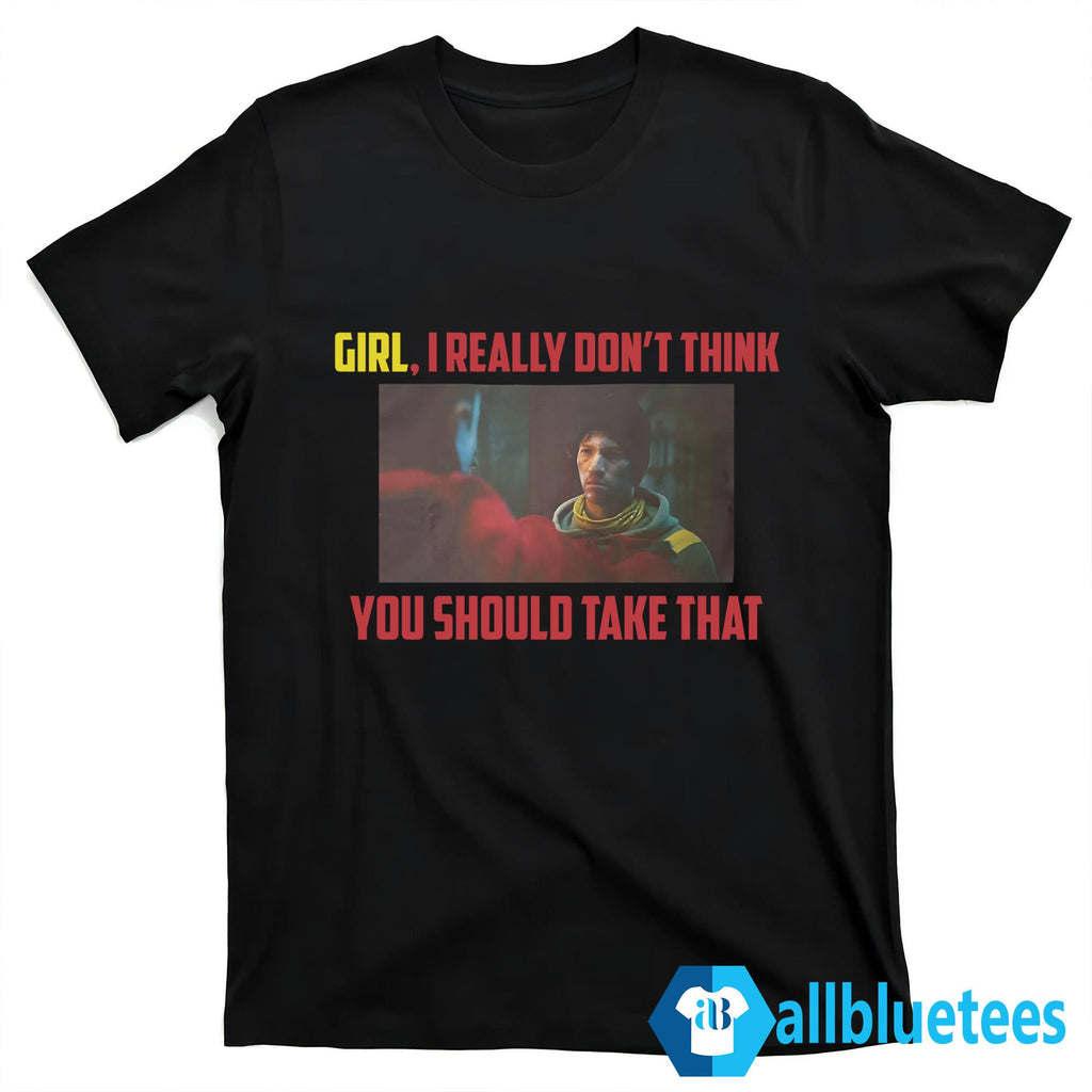 Girl I Really Don’t Think You Should Take That Shirt
