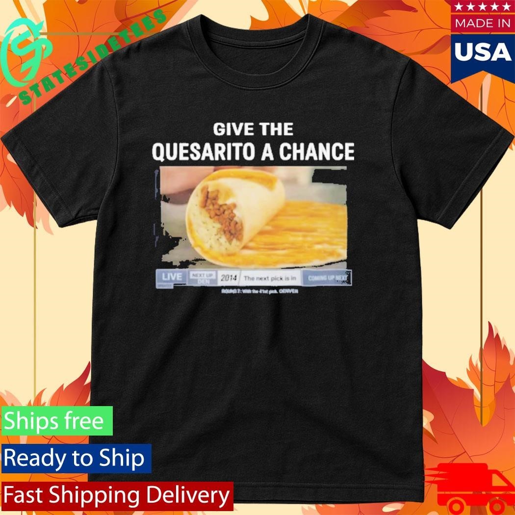 Give The Quesarito A Chance Shirt