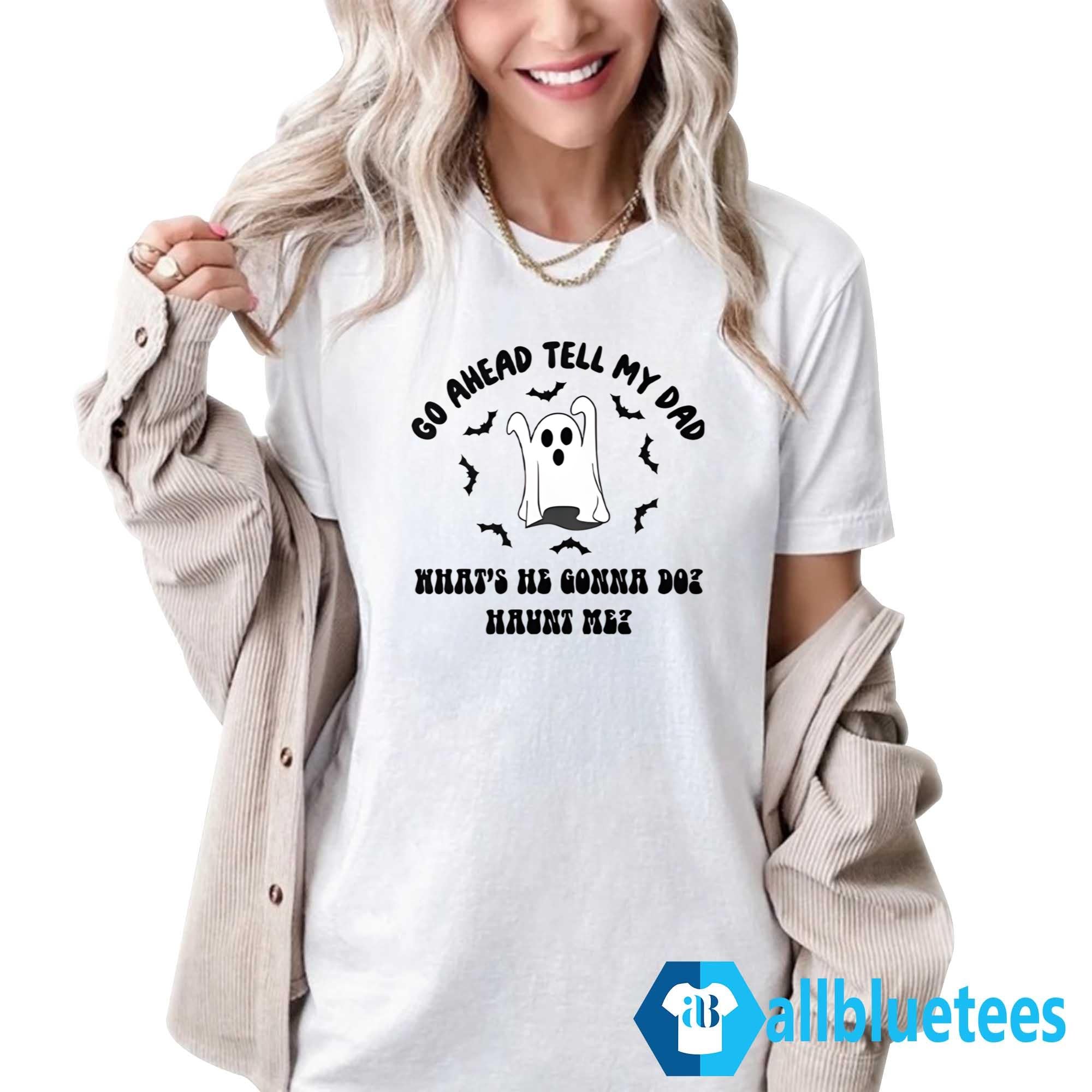 Go Ahead Tell My Dad What’s He Gonna Do Haunt Me Halloween Shirt