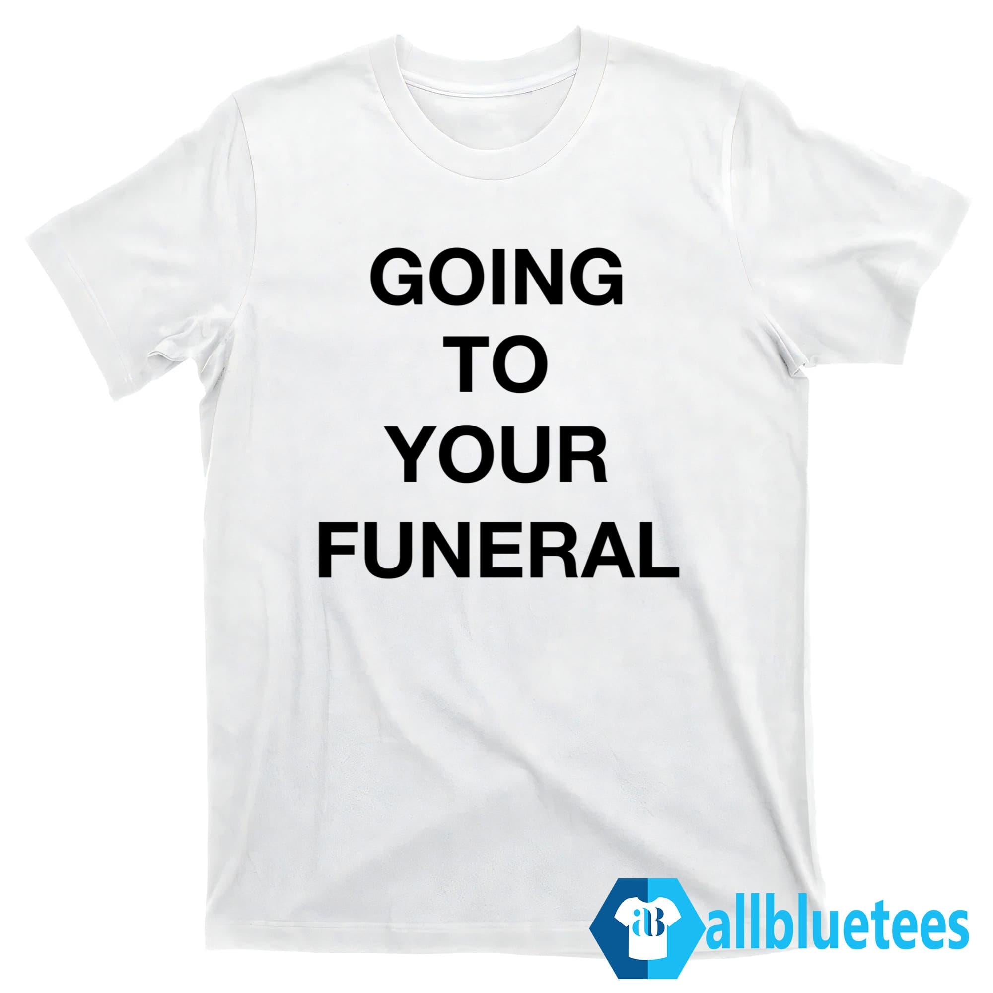 Going To Your Funeral Shirt