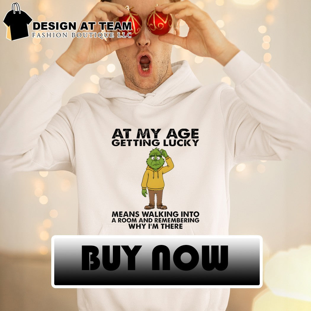 Grinch at my age getting lucky means walking into a room and remembering why I’m there shirt