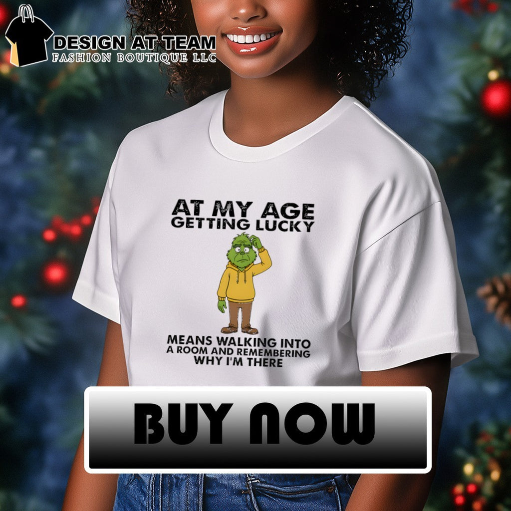 Grinch at my age getting lucky means walking into a room and remembering why I’m there shirt