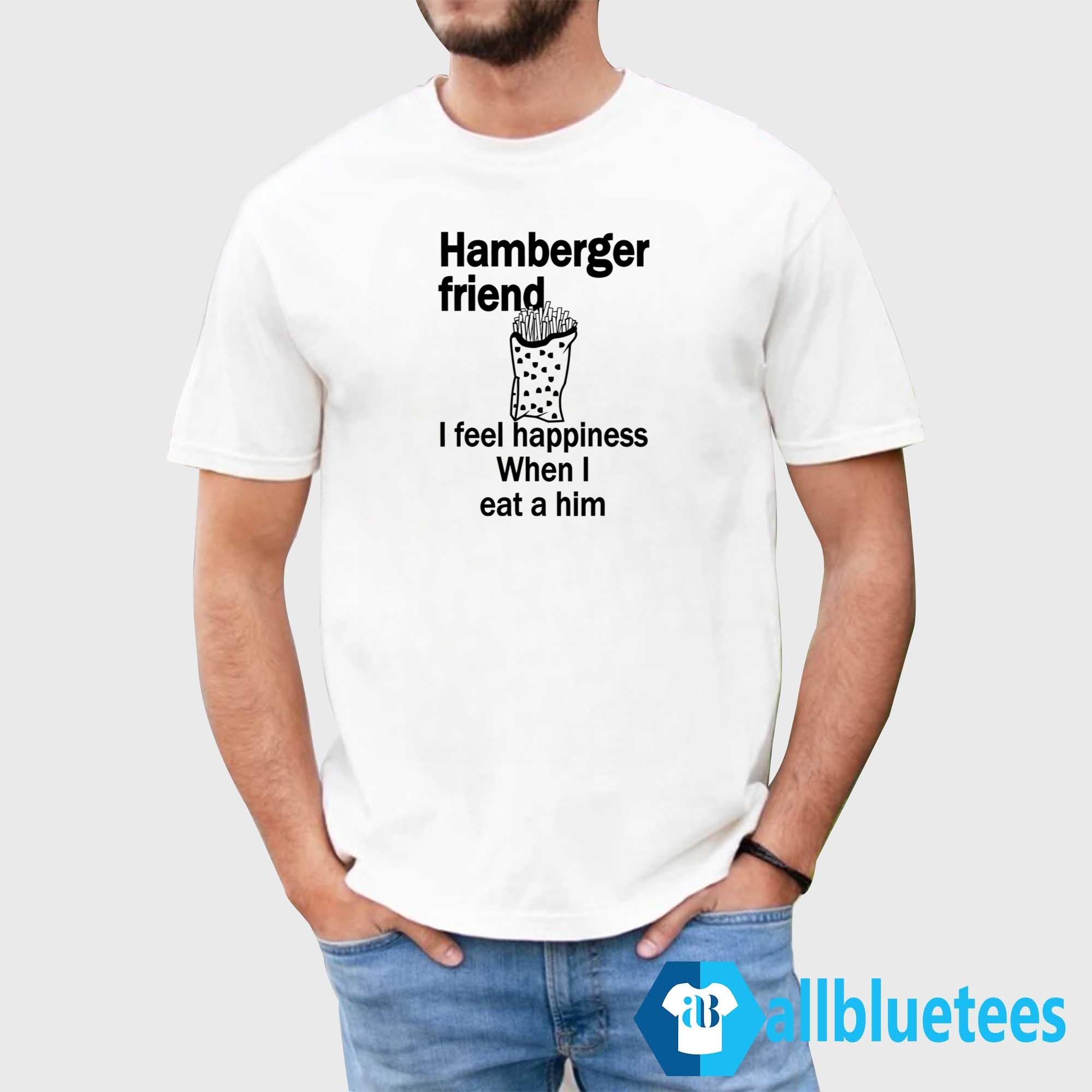 Hamberger Friend I Feel Happiness When I Eat A Him Shirt