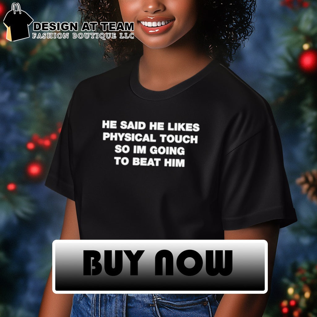He said he likes physical touch so I’m going to beat him shirt