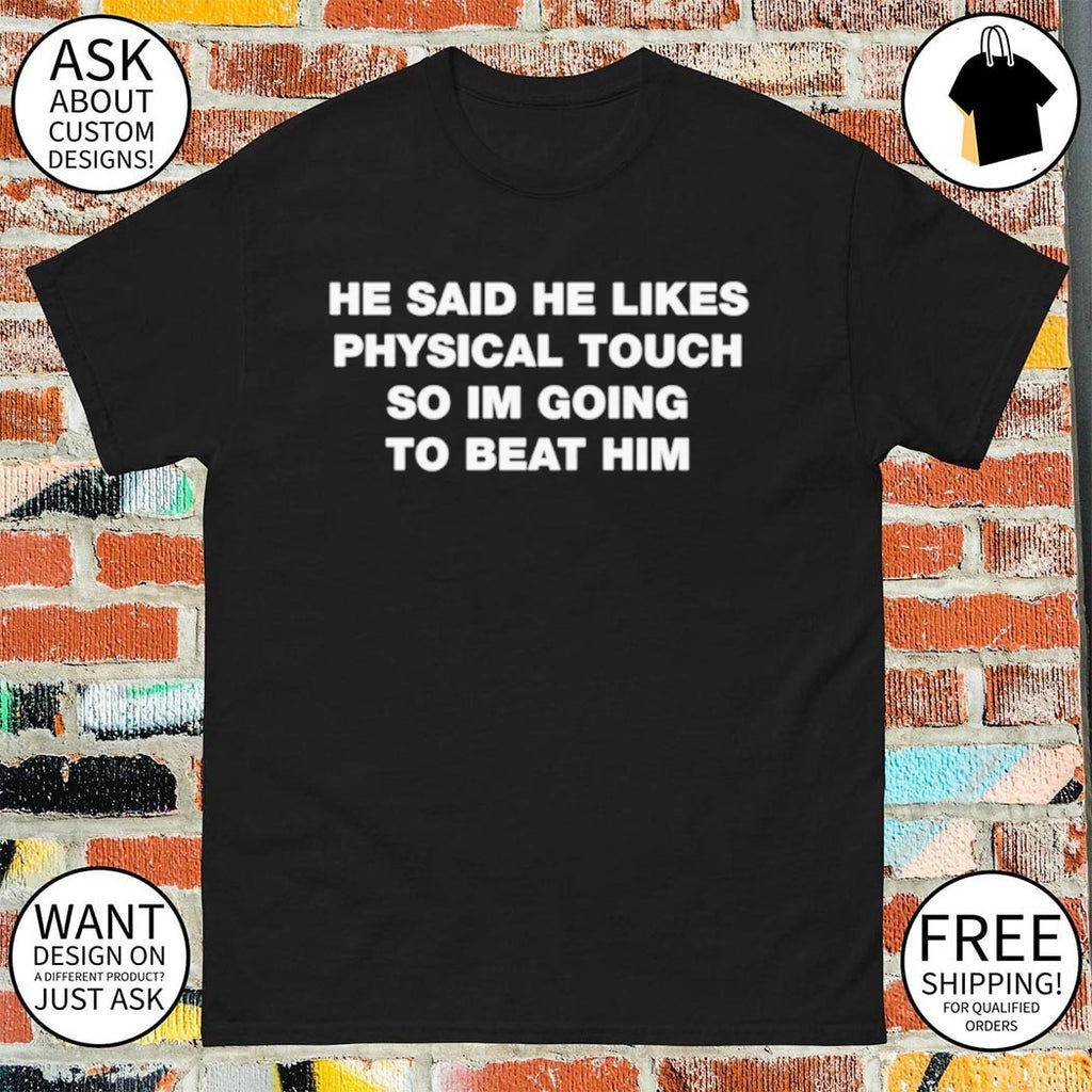 He said he likes physical touch so I’m going to beat him shirt