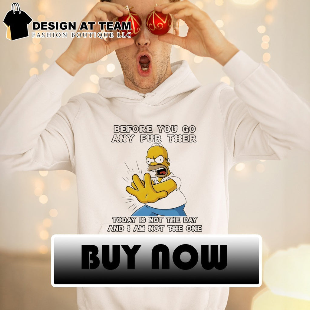 Homer before you any further go any further today is not the day and I am not the one shirt