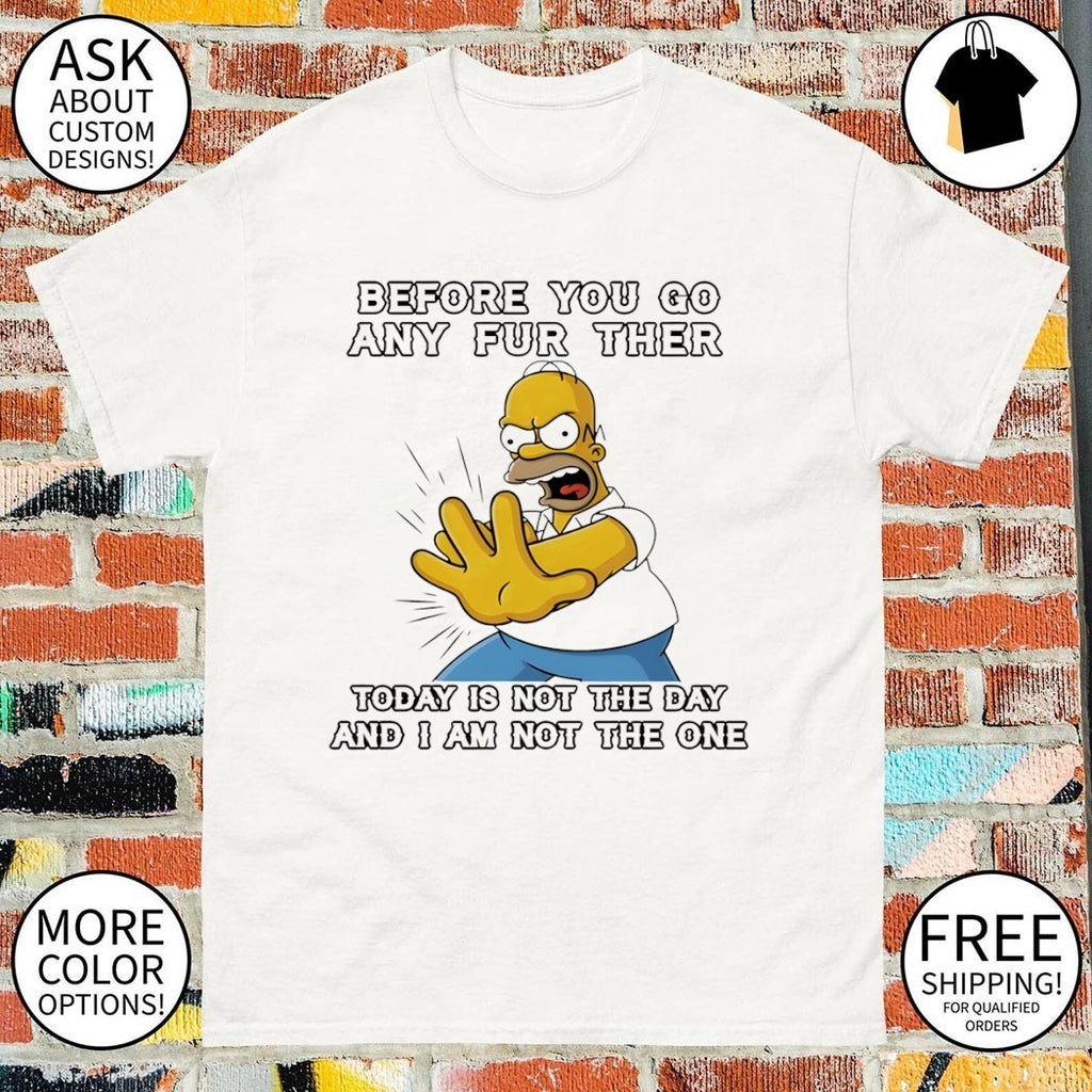 Homer before you any further go any further today is not the day and I am not the one shirt