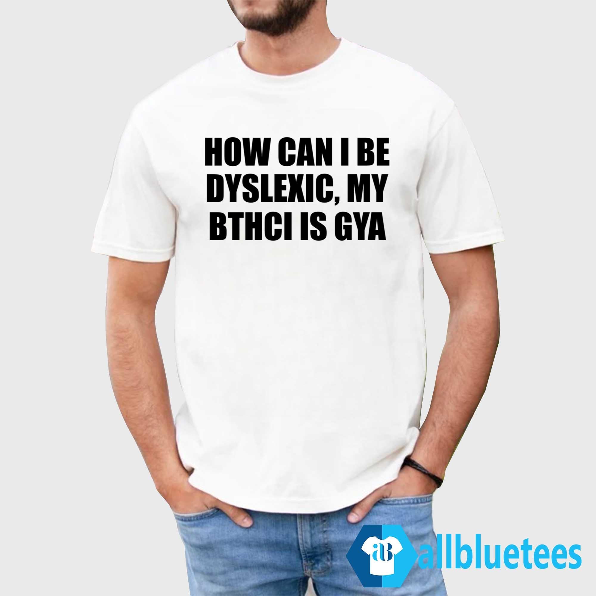 How Can I Be Dyslexic My Bthci Is Gya Shirt