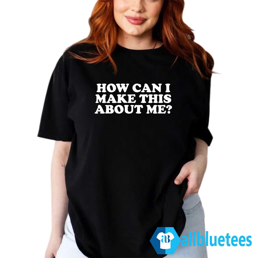 How Can I Make This About Me Shirt