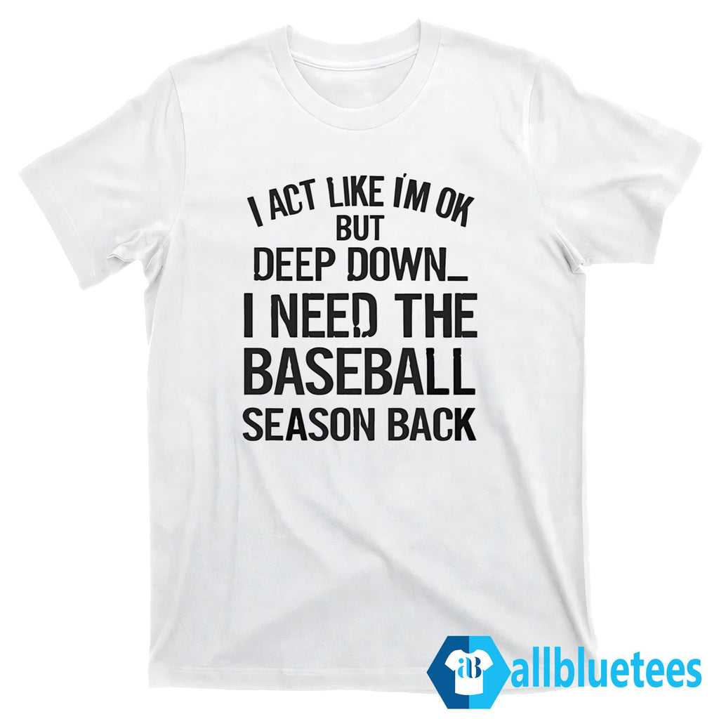 I Act Like I’m Ok But Deep Down I Need The Baseball Season Back T-Shirt