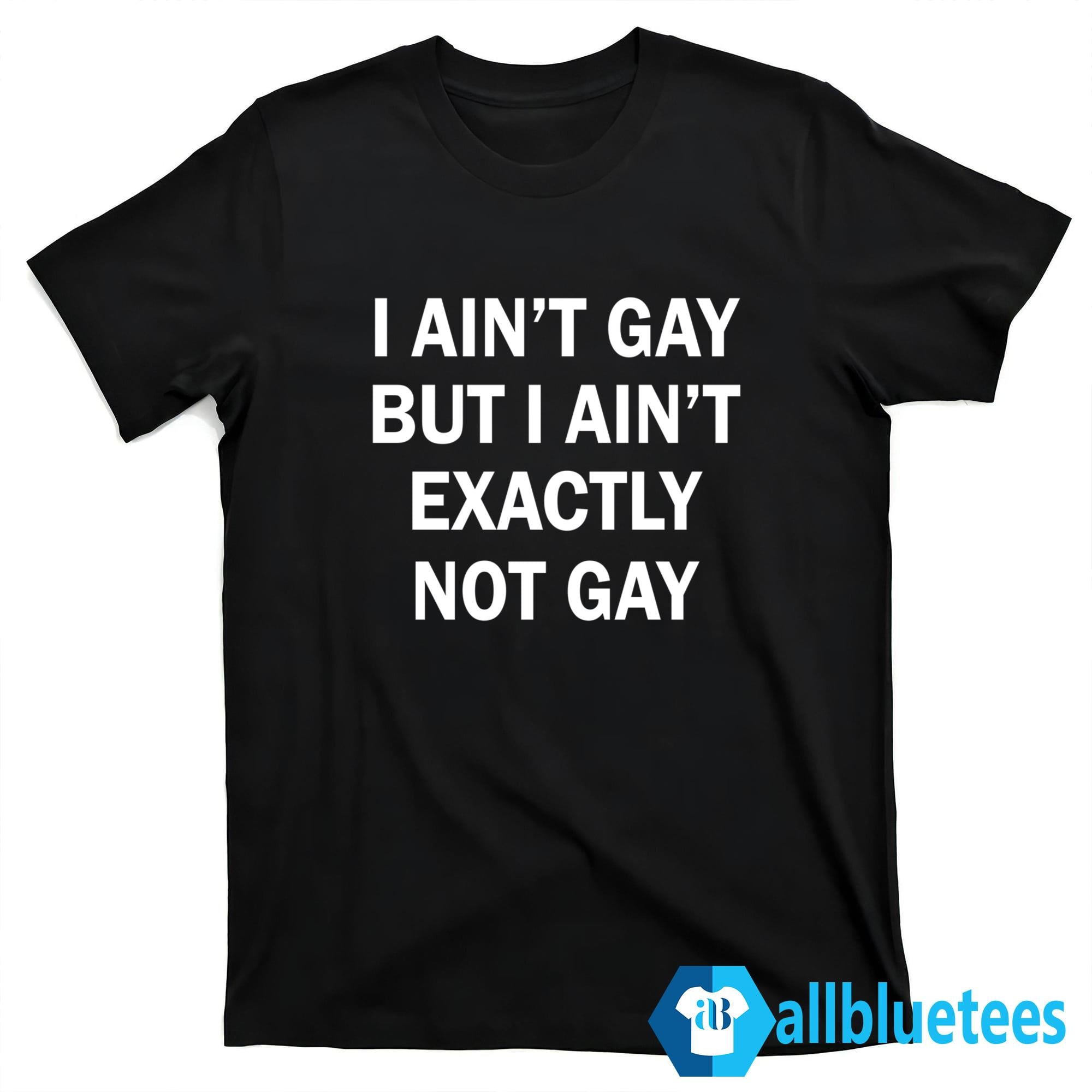 I Ain’t Gay But I Ain’t Exactly Not Gay Shirt