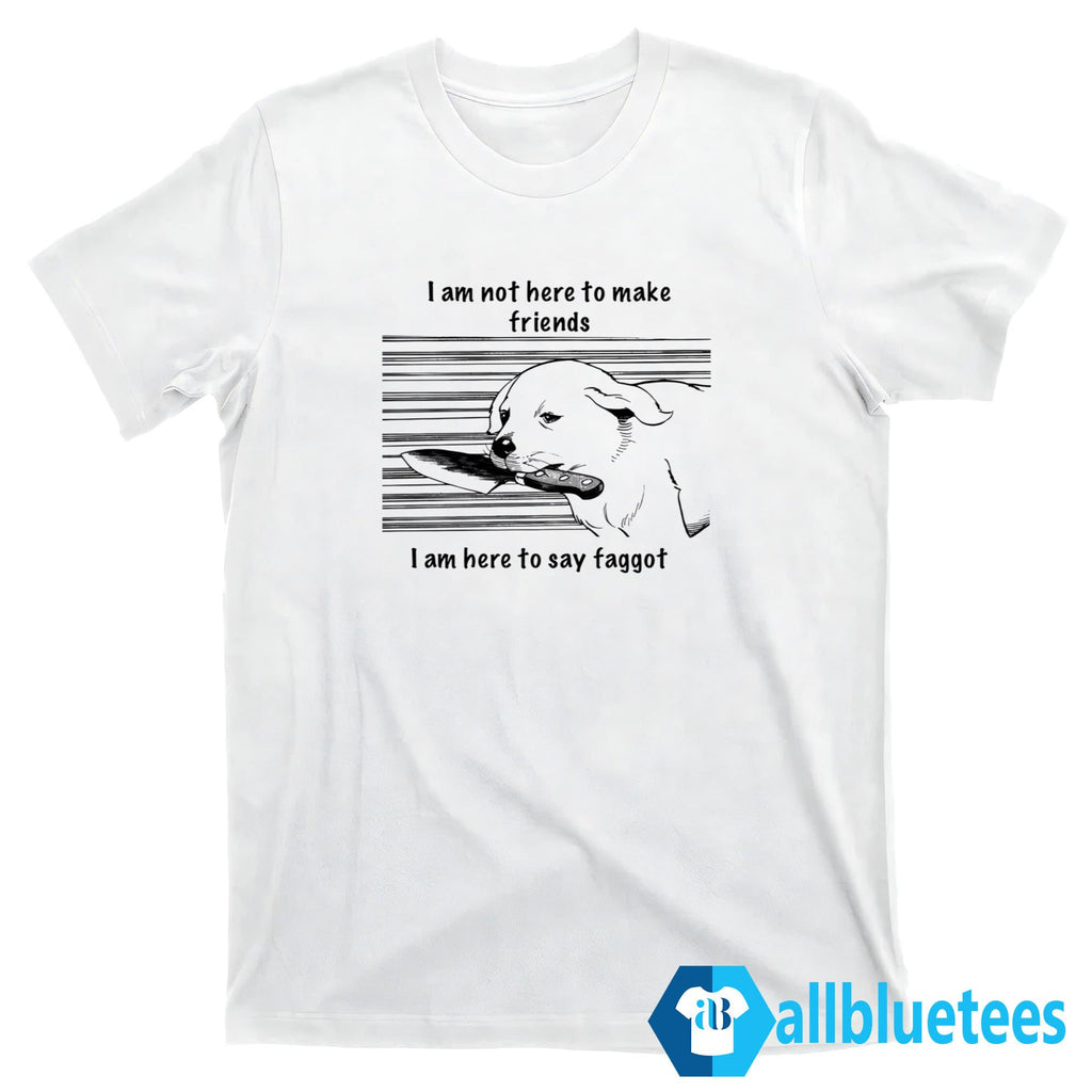 I Am Not Here To Make Friends I Am Here To Say Faggot Shirt