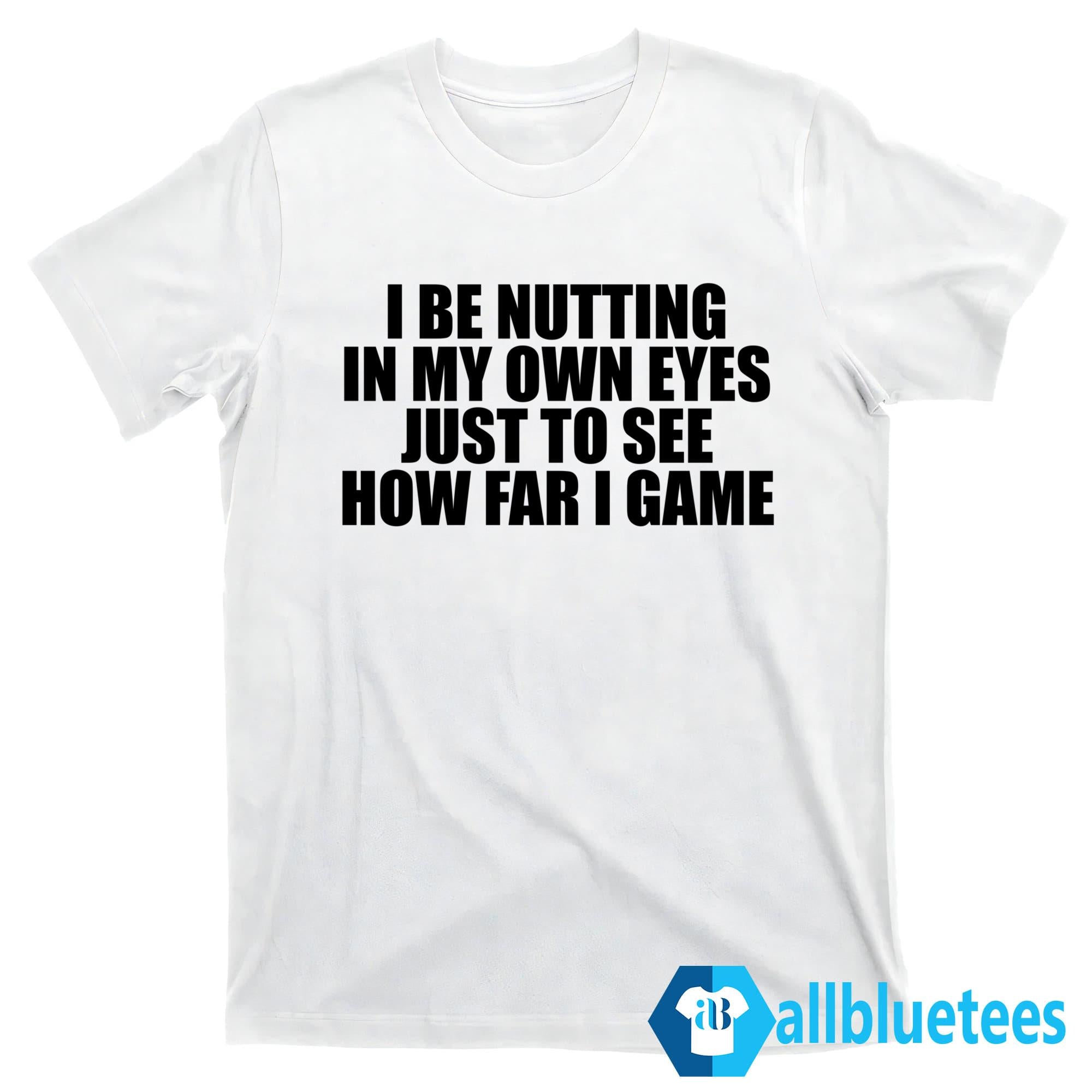 I Be Nutting In My Own Eyes Just To See How Far I Came Shirt