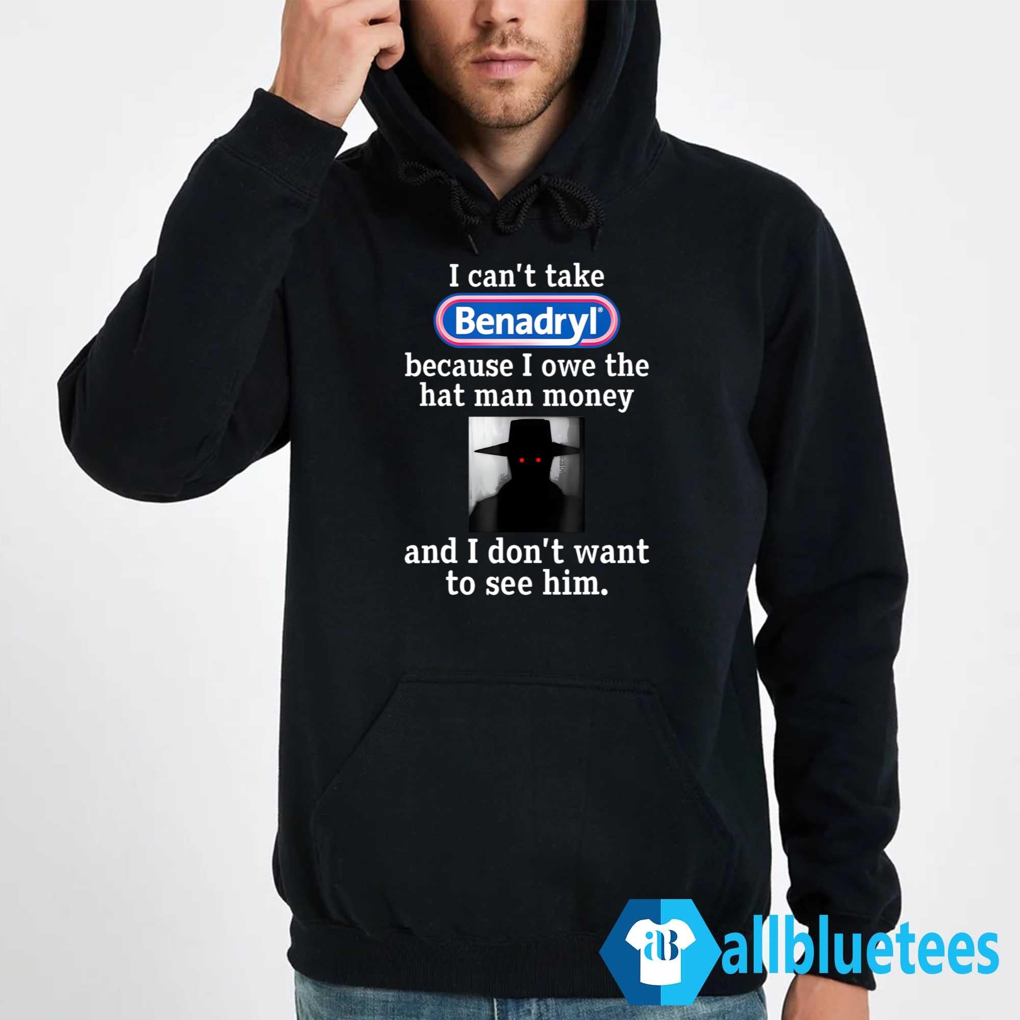 I Can’t Take Benadryl Because I Owe The Hat Man Money Shirt