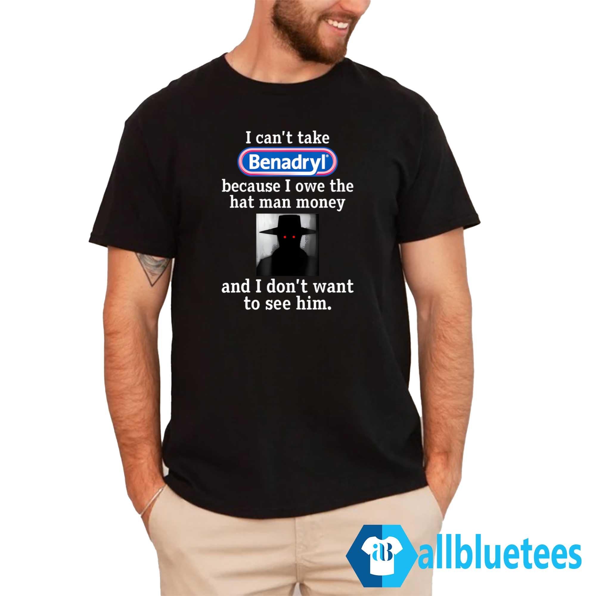 I Can’t Take Benadryl Because I Owe The Hat Man Money Shirt