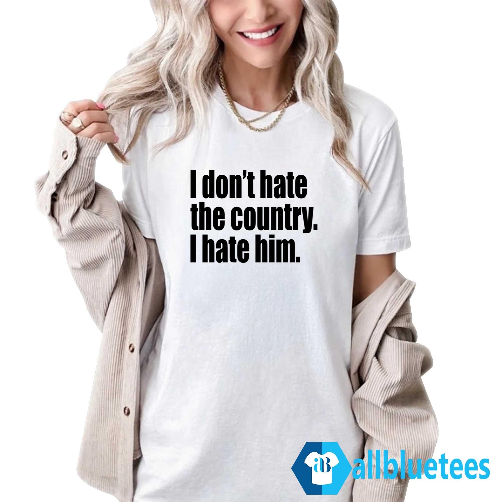I Don’t Hate The Country I Hate Him Shirt