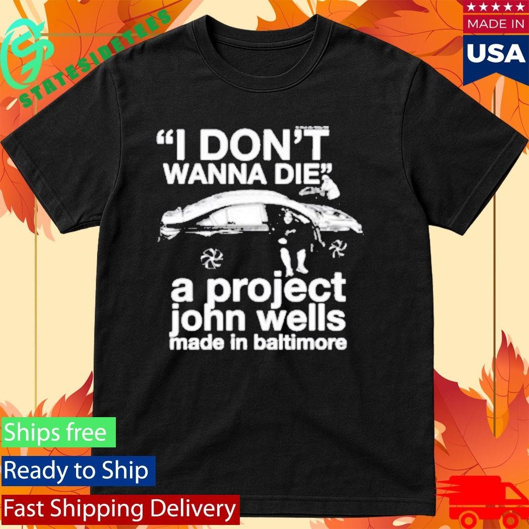 I Don’t Wanna Die A Project John Wells Made In Baltimore T-Shirt