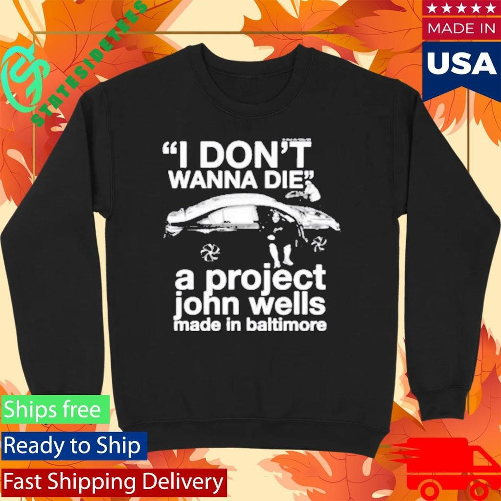 I Don’t Wanna Die A Project John Wells Made In Baltimore T-Shirt
