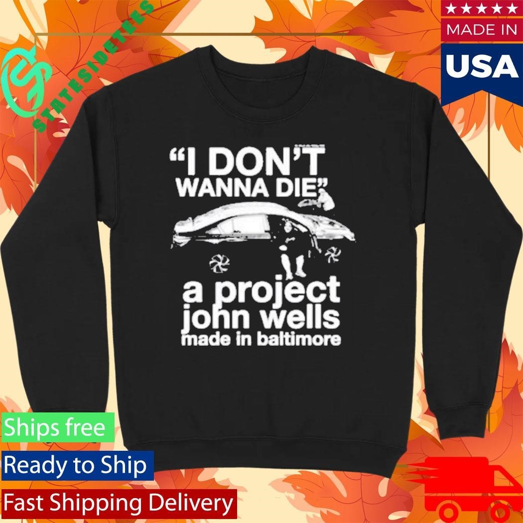 I Don’t Wanna Die A Project John Wells Made In Baltimore T-Shirt