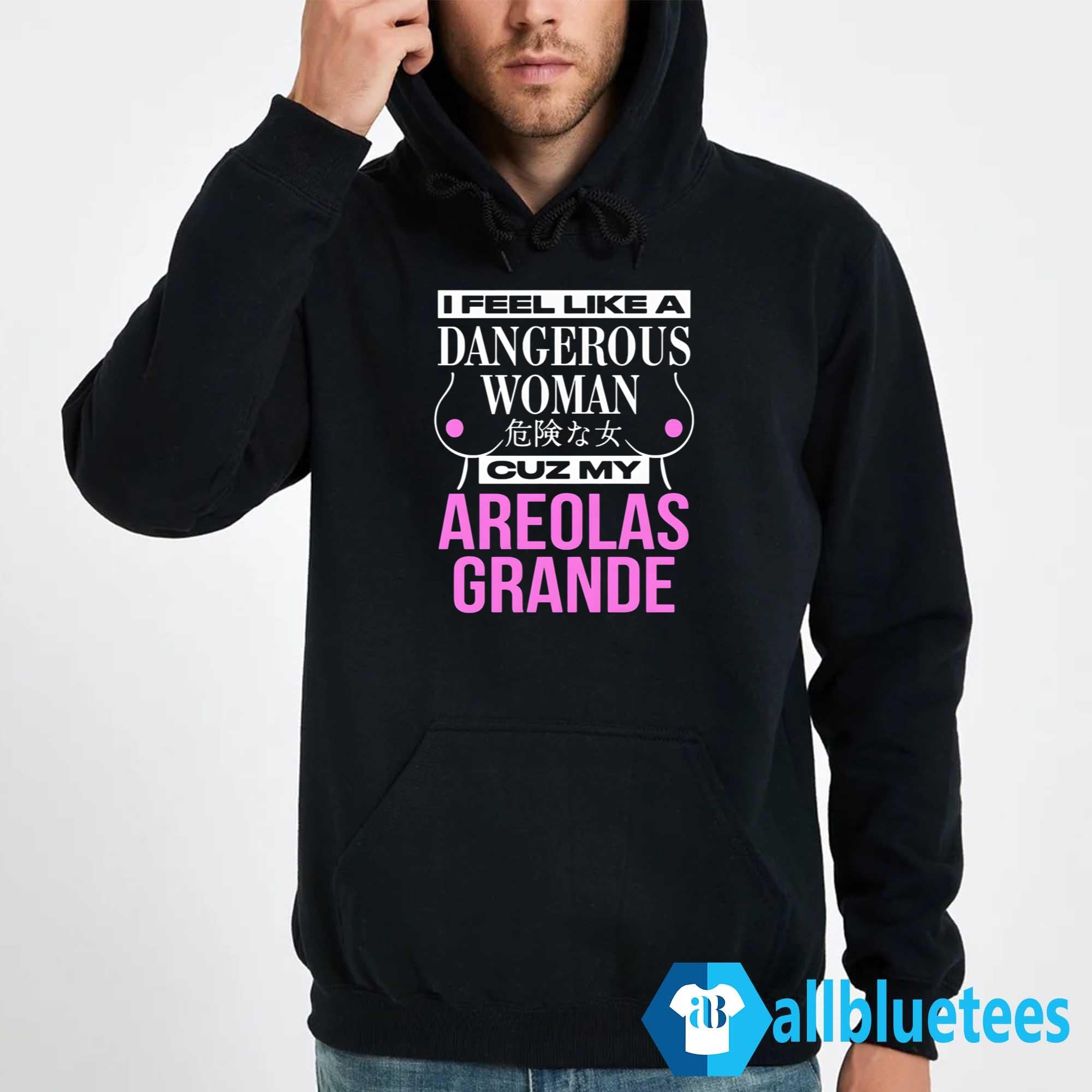 I Feel Like A Dangerous Woman Cuz My Areolas Grande Shirt