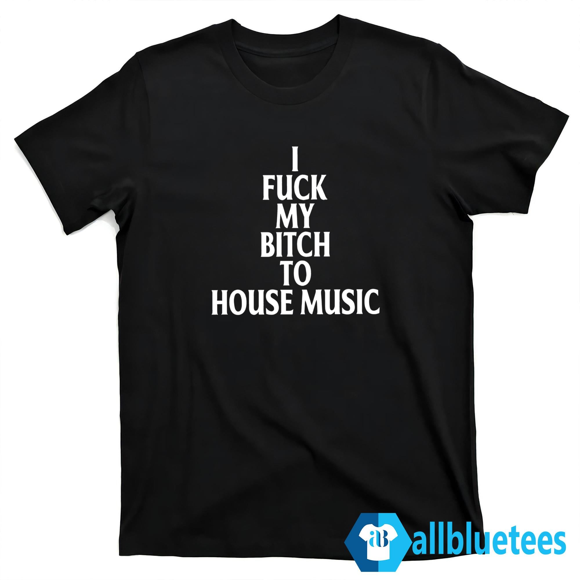 I Fuck My Bitch To House Music Shirt