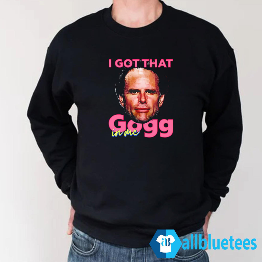 I Got That Gogg In Me Shirt