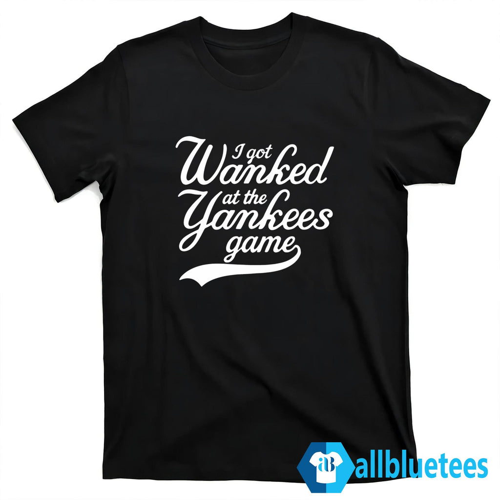 I Got Wanked At The Yankees Game Shirt