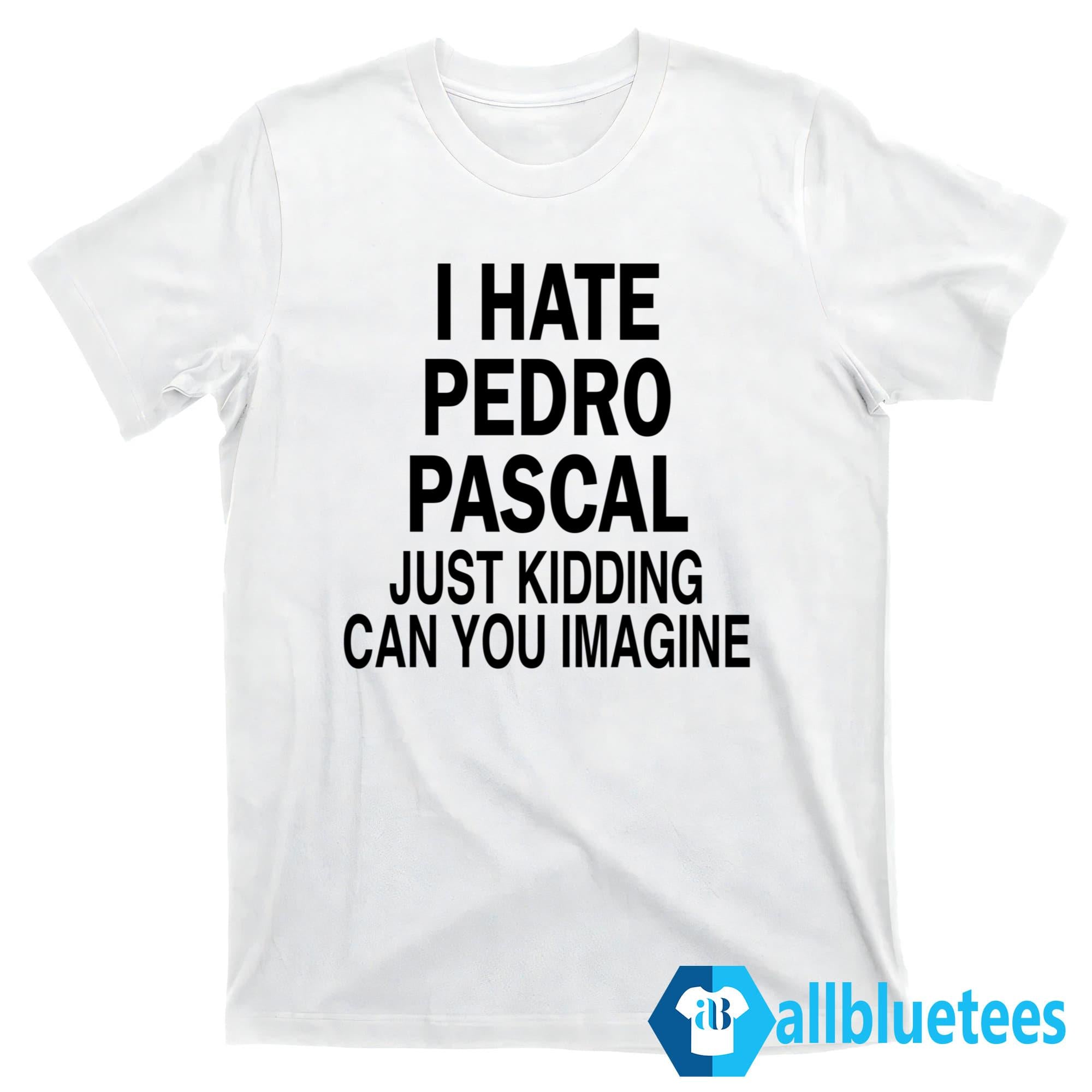 I Hate Pedro Pascal Just Kidding Can You Imagine Shirt