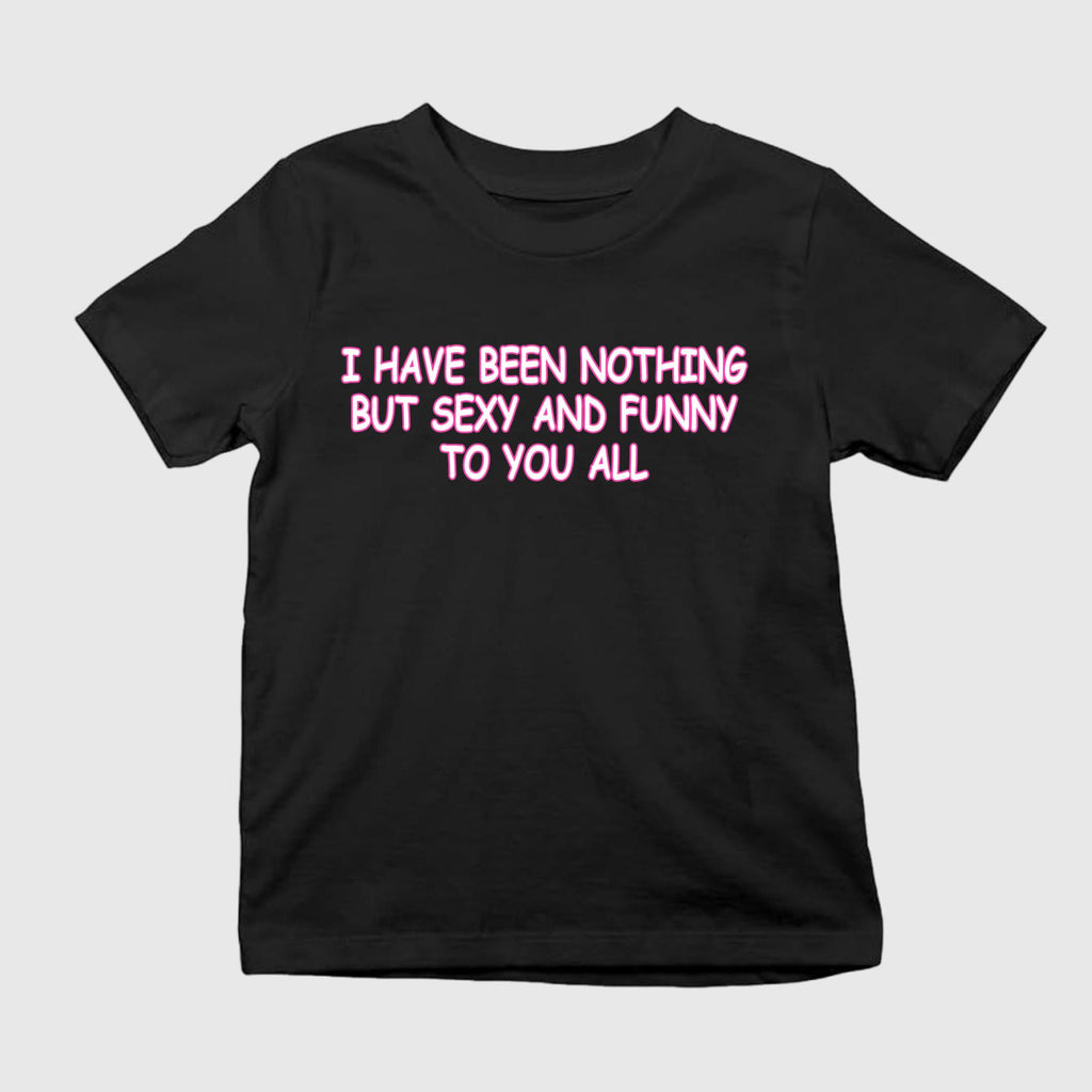 I Have Been Nothing But Sexy And Funny To You All Shirt