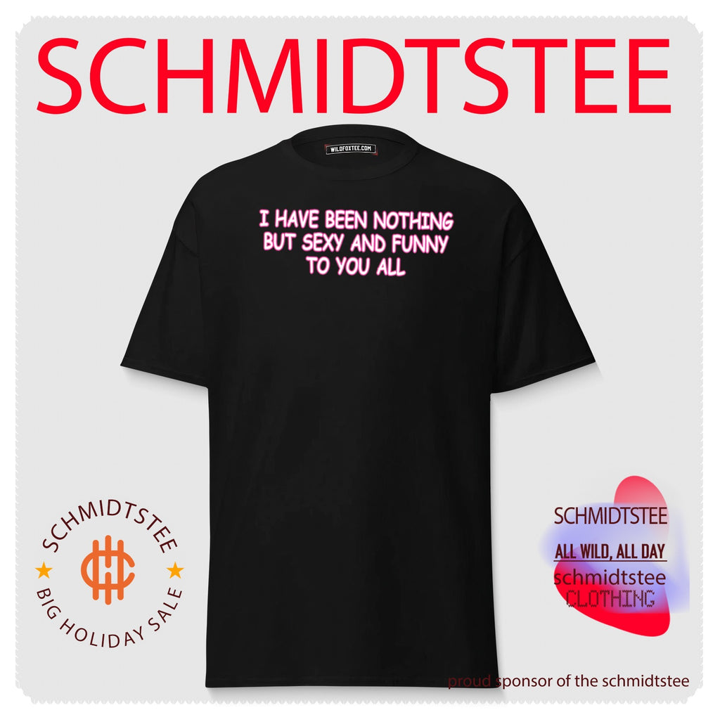 I Have Been Nothing But Sexy And Funny To You All Shirt