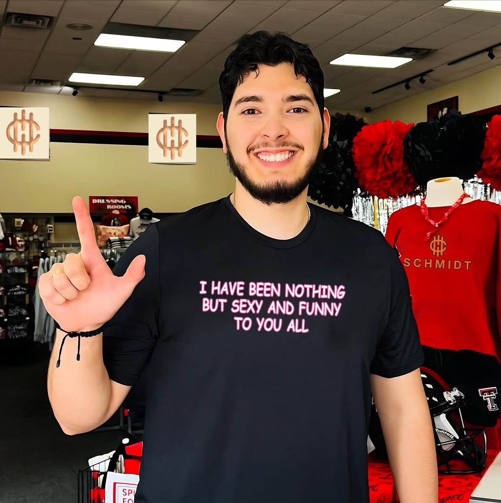 I Have Been Nothing But Sexy And Funny To You All Shirt