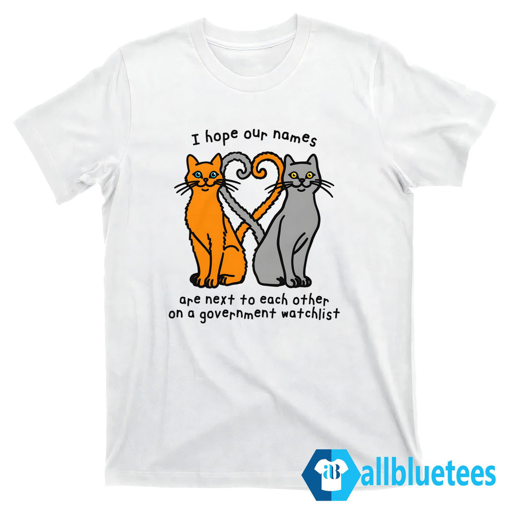 I Hope Our Names Are Next To Each Other On A Government Watchlist Shirt