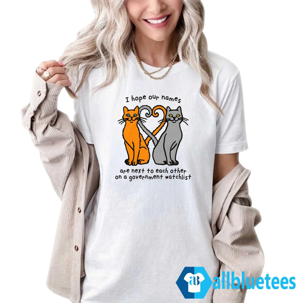 I Hope Our Names Are Next To Each Other On A Government Watchlist Shirt