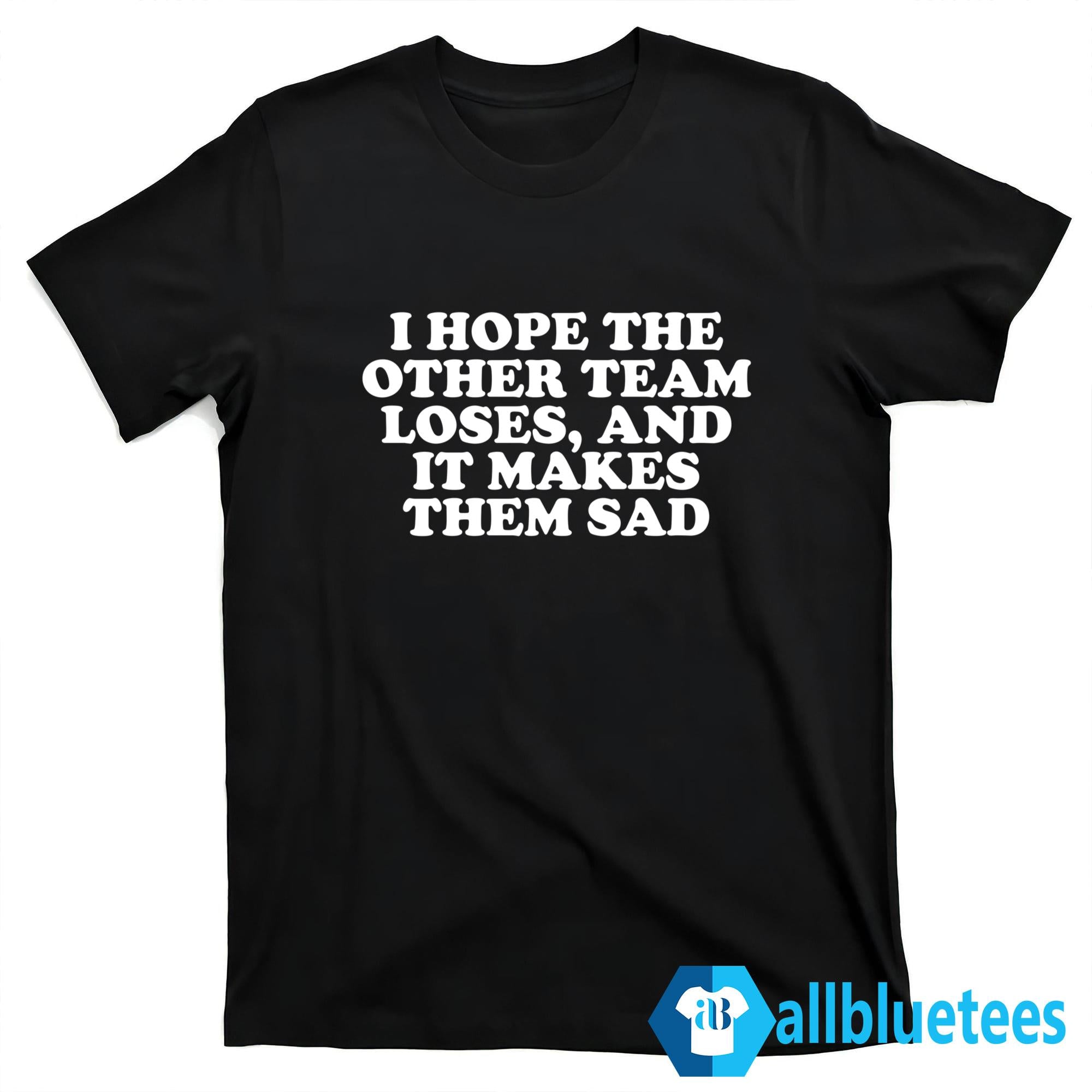 I Hope The Other Team Loses And It Makes Them Sad Shirt