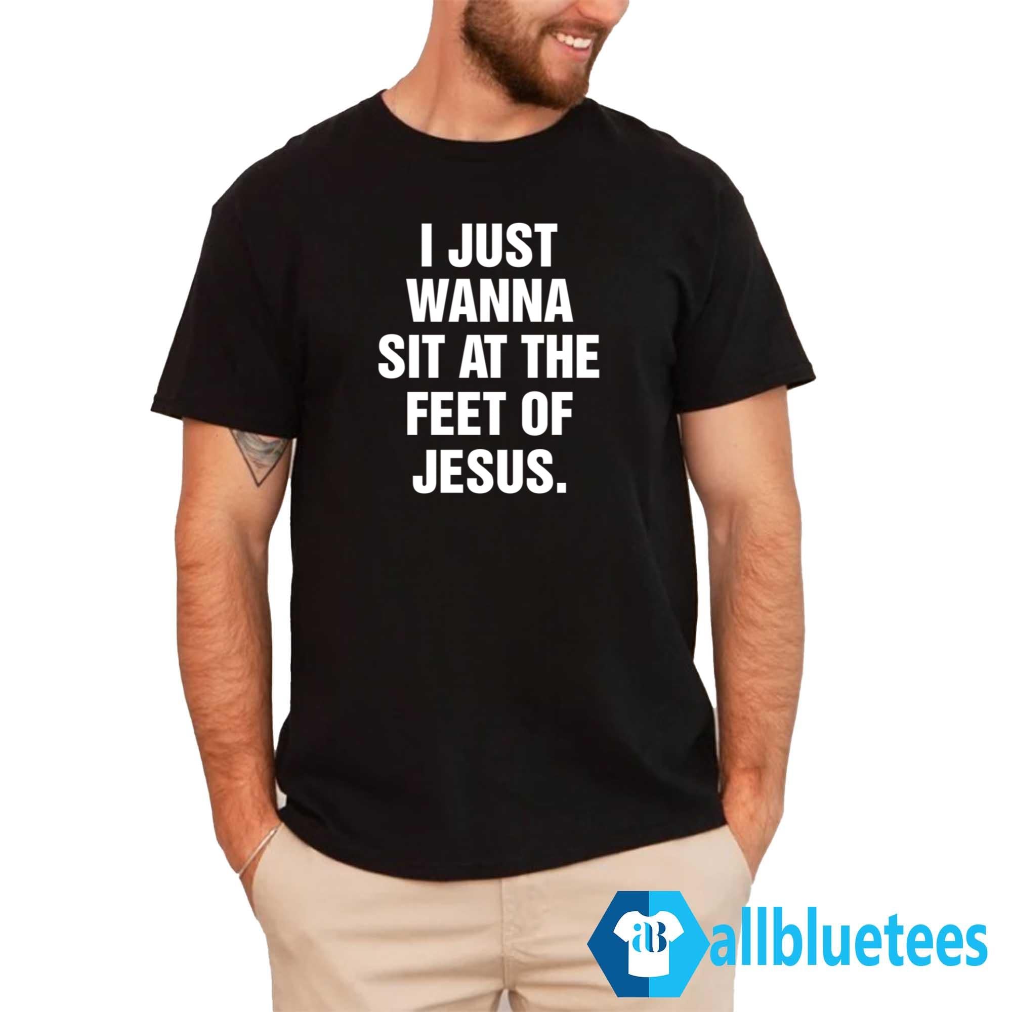 I Just Wanna Sit At The Feet Of Jesus Shirt